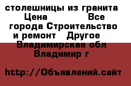 столешницы из гранита › Цена ­ 17 000 - Все города Строительство и ремонт » Другое   . Владимирская обл.,Владимир г.